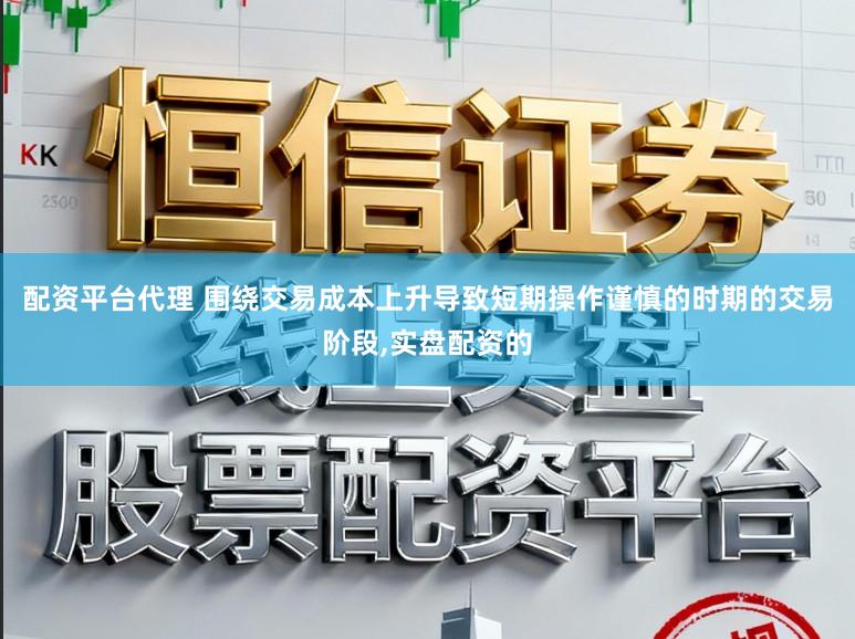 配资平台代理 围绕交易成本上升导致短期操作谨慎的时期的交易阶段，实盘配资的