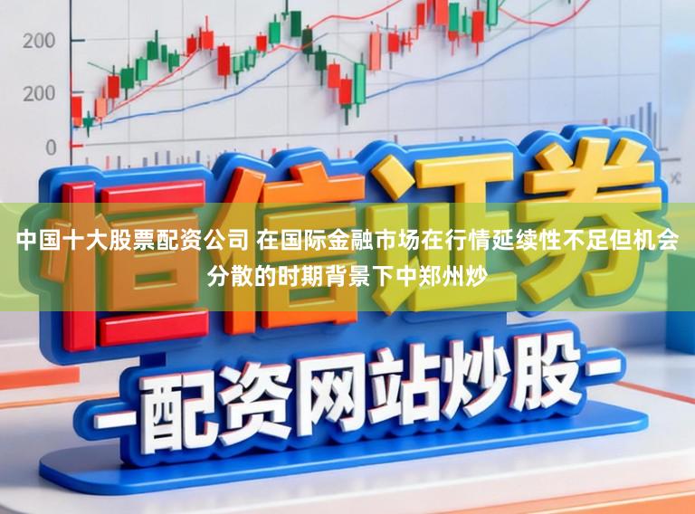 中国十大股票配资公司 在国际金融市场在行情延续性不足但机会分散的时期背景下中郑州炒