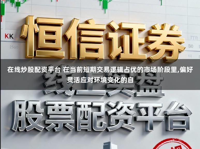 在线炒股配资平台 在当前短期交易逻辑占优的市场阶段里,偏好灵活应对环境变化的自