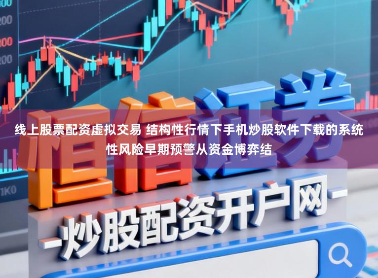 线上股票配资虚拟交易 结构性行情下手机炒股软件下载的系统性风险早期预警从资金博弈结