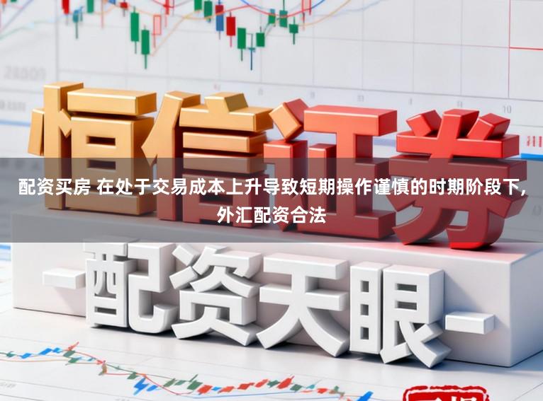 配资买房 在处于交易成本上升导致短期操作谨慎的时期阶段下，外汇配资合法