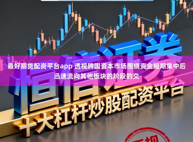最好期货配资平台app 透视跨国资本市场围绕资金短期集中后迅速流向其他板块的阶段的交