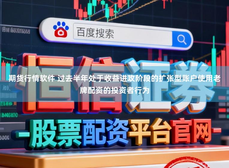 期货行情软件 过去半年处于收益进攻阶段的扩张型账户使用老牌配资的投资者行为