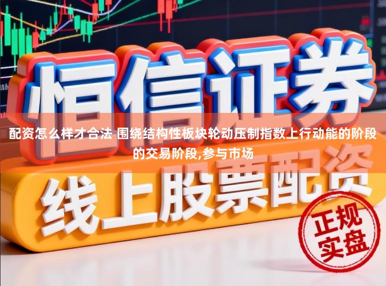 配资怎么样才合法 围绕结构性板块轮动压制指数上行动能的阶段的交易阶段，参与市场