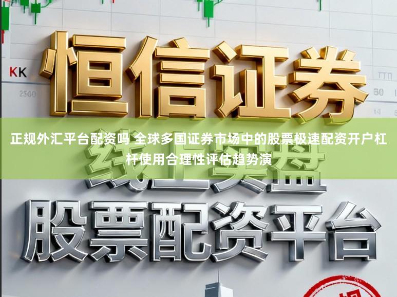 正规外汇平台配资吗 全球多国证券市场中的股票极速配资开户杠杆使用合理性评估趋势演