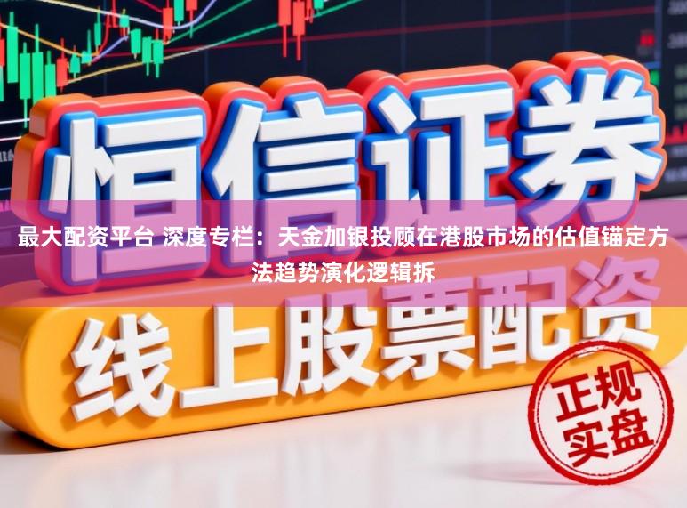 最大配资平台 深度专栏：天金加银投顾在港股市场的估值锚定方法趋势演化逻辑拆