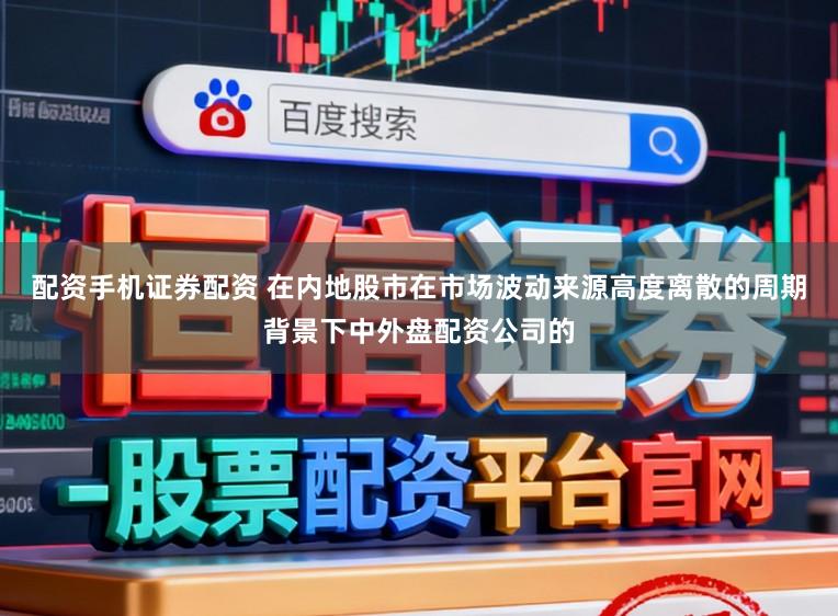 配资手机证券配资 在内地股市在市场波动来源高度离散的周期背景下中外盘配资公司的