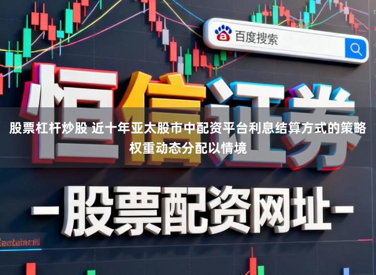 股票杠杆炒股 近十年亚太股市中配资平台利息结算方式的策略权重动态分配以情境