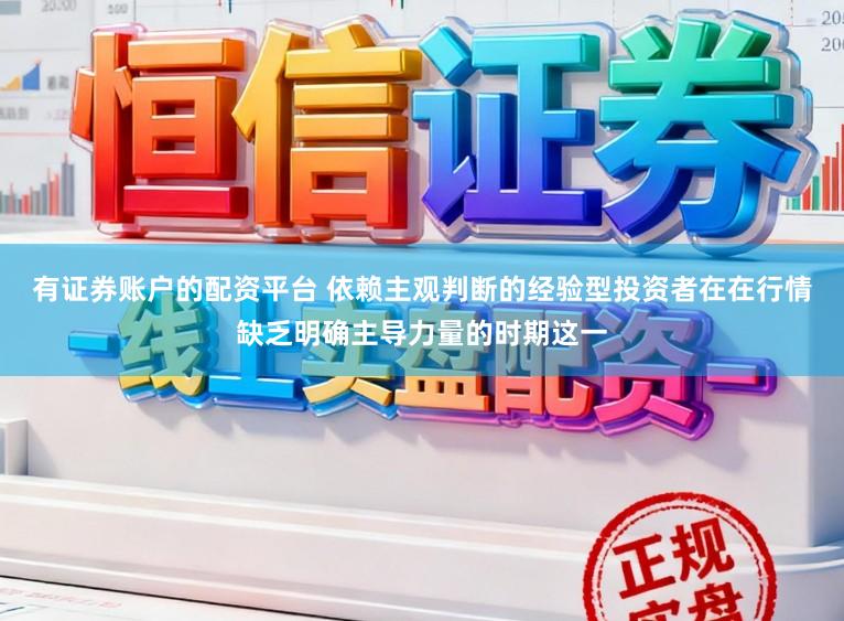 有证券账户的配资平台 依赖主观判断的经验型投资者在在行情缺乏明确主导力量的时期这一