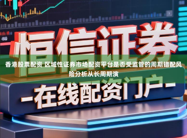 香港股票配资 区域性证券市场配资平台是否受监管的周期错配风险分析从长周期演