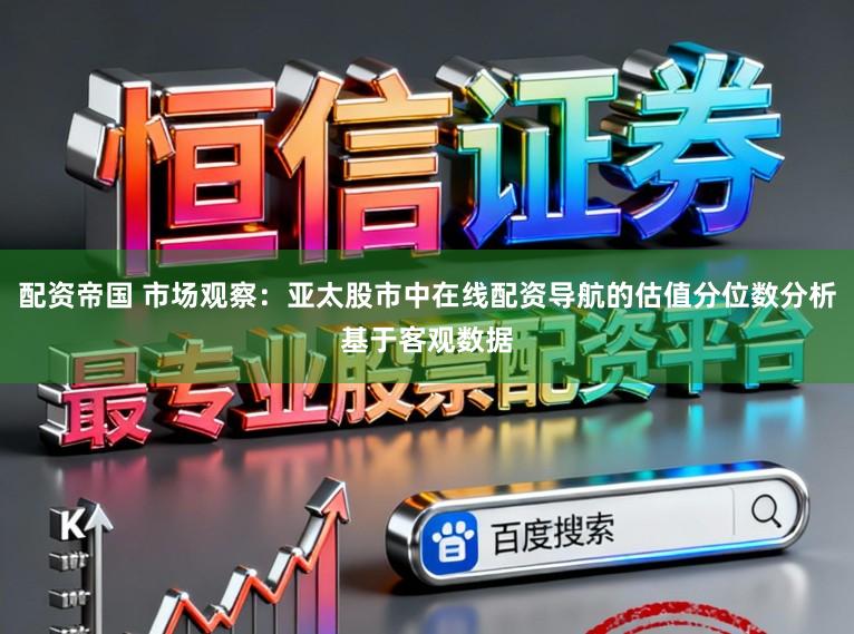 配资帝国 市场观察：亚太股市中在线配资导航的估值分位数分析基于客观数据