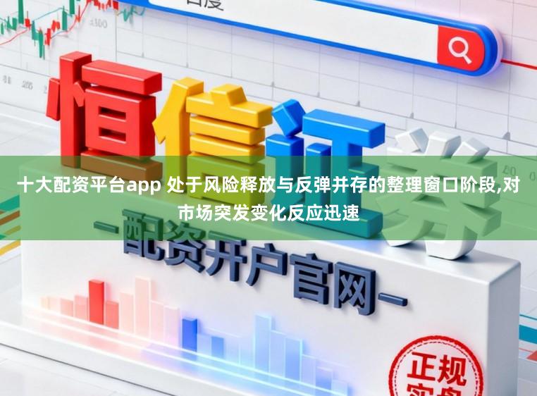 十大配资平台app 处于风险释放与反弹并存的整理窗口阶段,对市场突发变化反应迅速