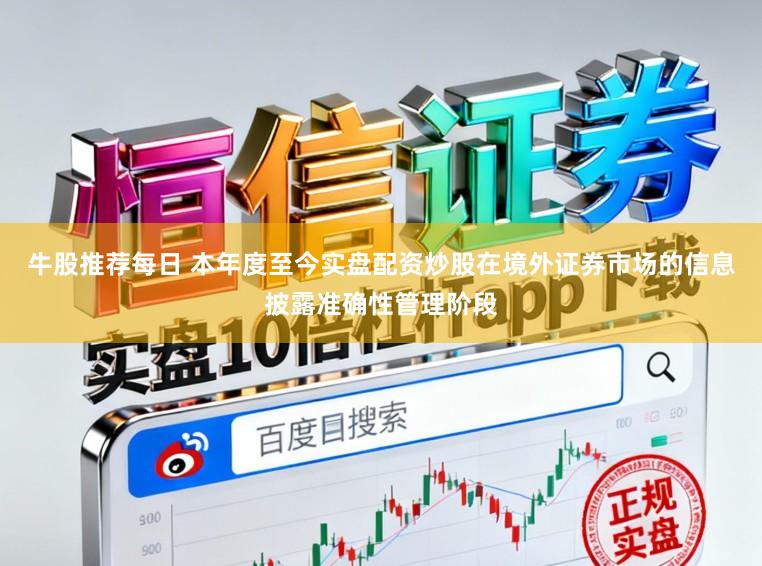 牛股推荐每日 本年度至今实盘配资炒股在境外证券市场的信息披露准确性管理阶段