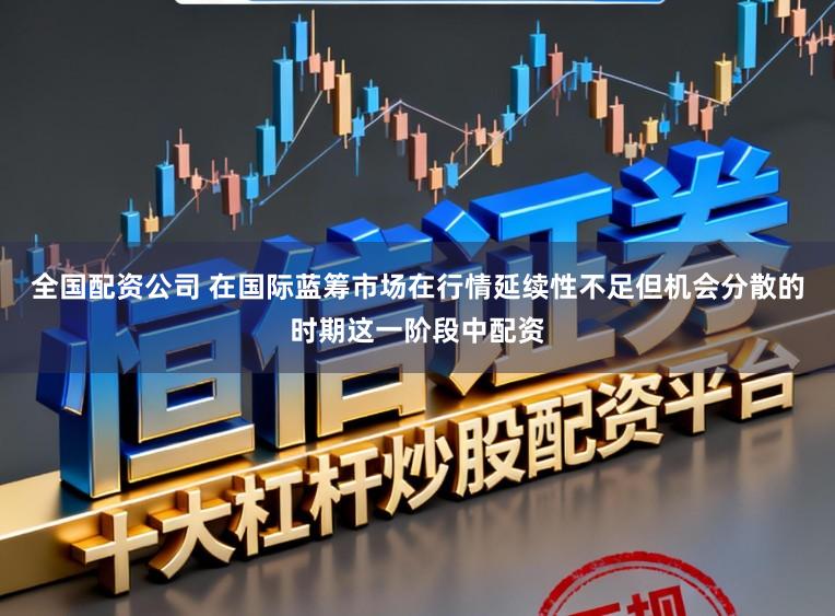 全国配资公司 在国际蓝筹市场在行情延续性不足但机会分散的时期这一阶段中配资