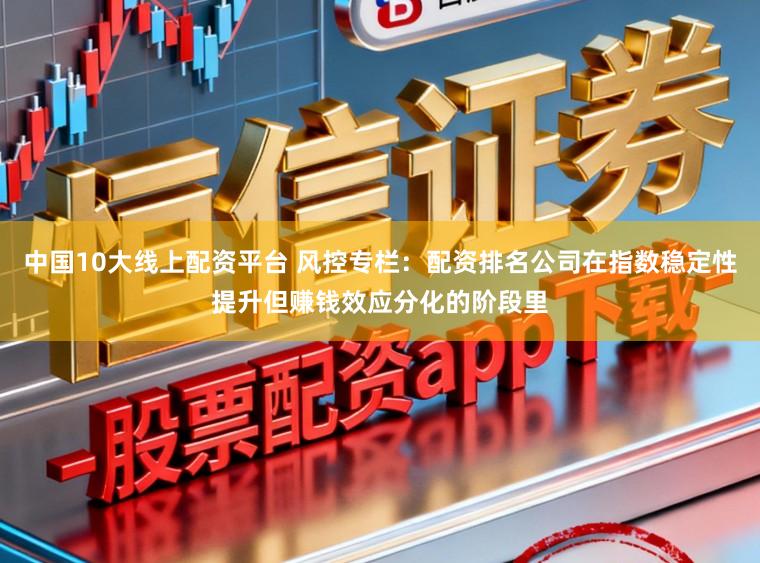 中国10大线上配资平台 风控专栏:配资排名公司在指数稳定性提升但赚钱效应分化的阶段里
