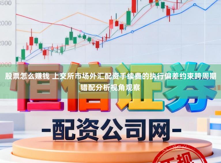 股票怎么赚钱 上交所市场外汇配资手续费的执行偏差约束跨周期错配分析视角观察