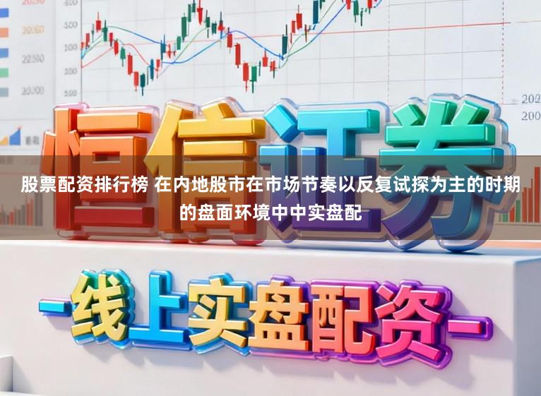股票配资排行榜 在内地股市在市场节奏以反复试探为主的时期的盘面环境中中实盘配