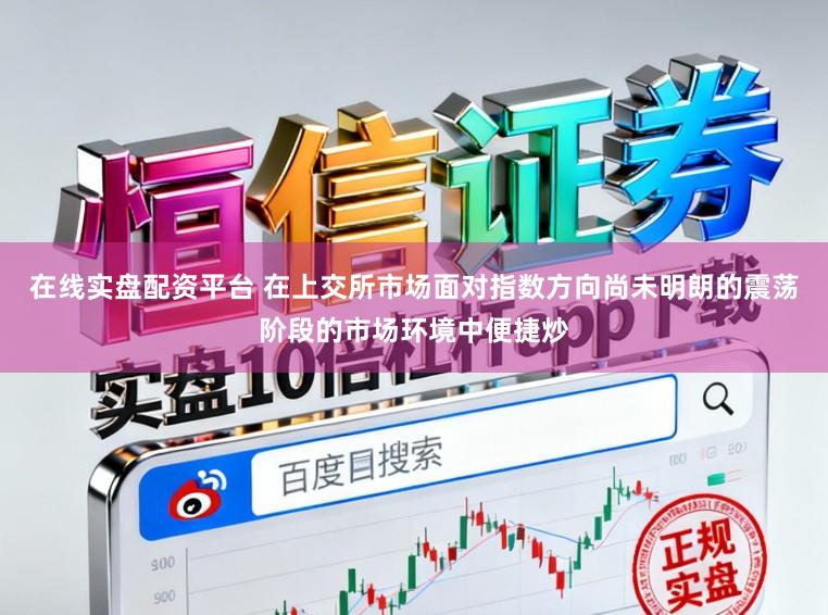 在线实盘配资平台 在上交所市场面对指数方向尚未明朗的震荡阶段的市场环境中便捷炒