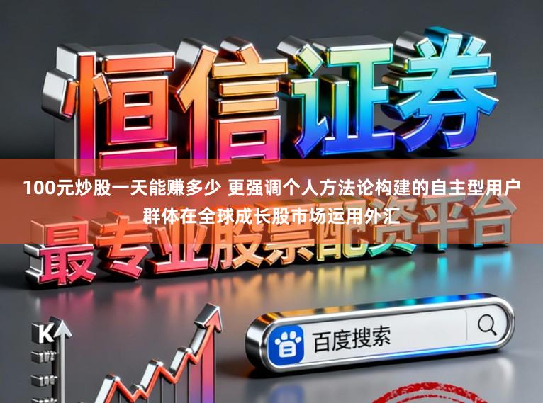 100元炒股一天能赚多少 更强调个人方法论构建的自主型用户群体在全球成长股市场运用外汇