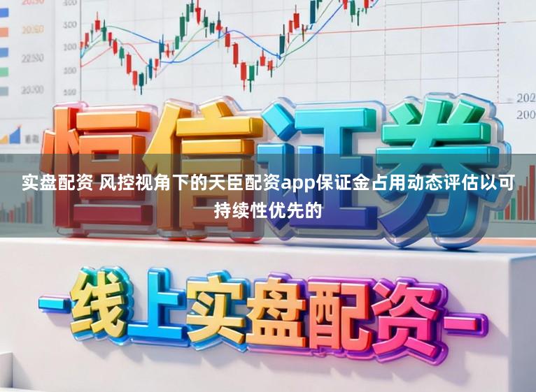 实盘配资 风控视角下的天臣配资app保证金占用动态评估以可持续性优先的
