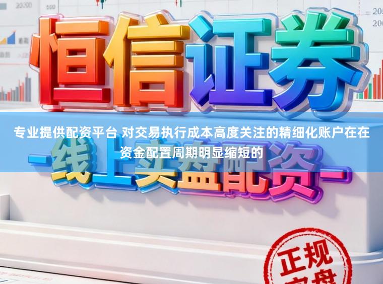 专业提供配资平台 对交易执行成本高度关注的精细化账户在在资金配置周期明显缩短的