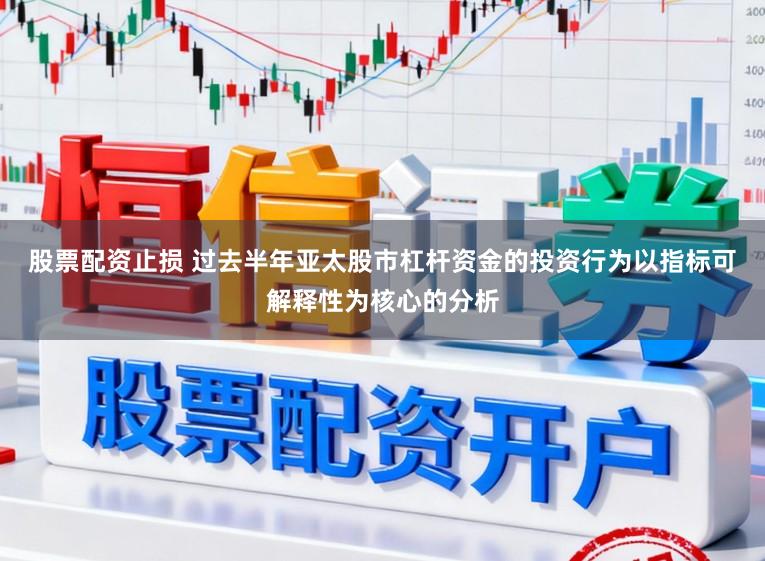 股票配资止损 过去半年亚太股市杠杆资金的投资行为以指标可解释性为核心的分析