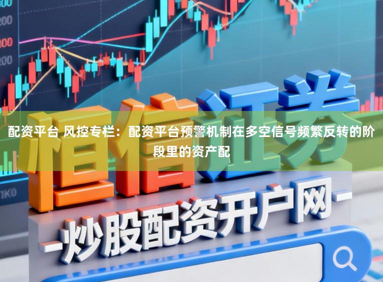 配资平台 风控专栏：配资平台预警机制在多空信号频繁反转的阶段里的资产配