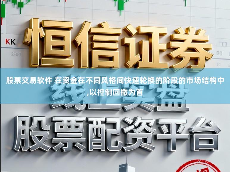 股票交易软件 在资金在不同风格间快速轮换的阶段的市场结构中，以控制回撤为首