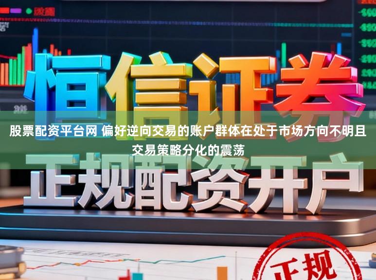 股票配资平台网 偏好逆向交易的账户群体在处于市场方向不明且交易策略分化的震荡