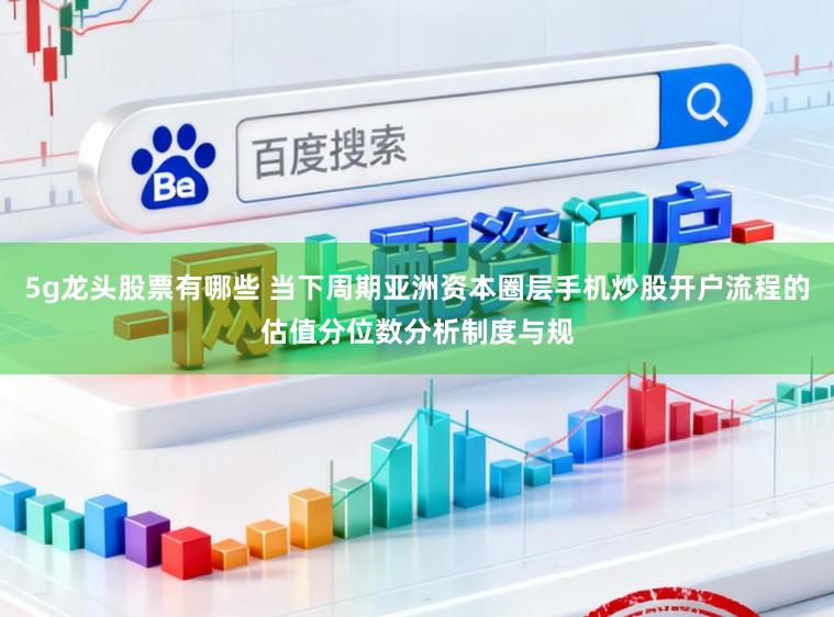5g龙头股票有哪些 当下周期亚洲资本圈层手机炒股开户流程的估值分位数分析制度与规