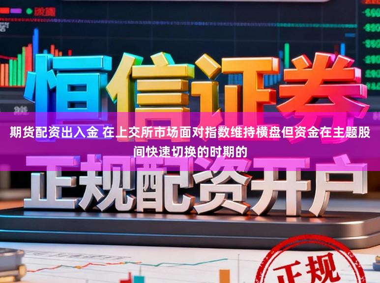 期货配资出入金 在上交所市场面对指数维持横盘但资金在主题股间快速切换的时期的