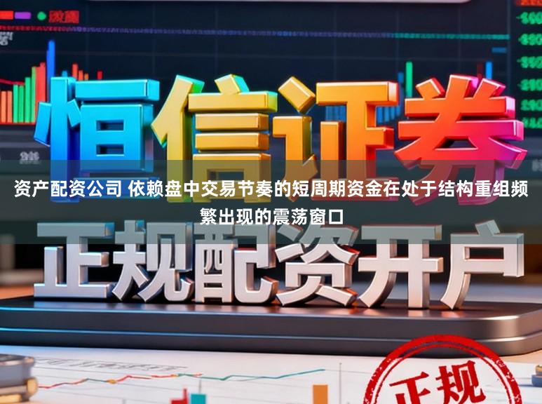 资产配资公司 依赖盘中交易节奏的短周期资金在处于结构重组频繁出现的震荡窗口