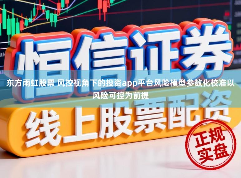 东方雨虹股票 风控视角下的投资app平台风险模型参数化校准以风险可控为前提