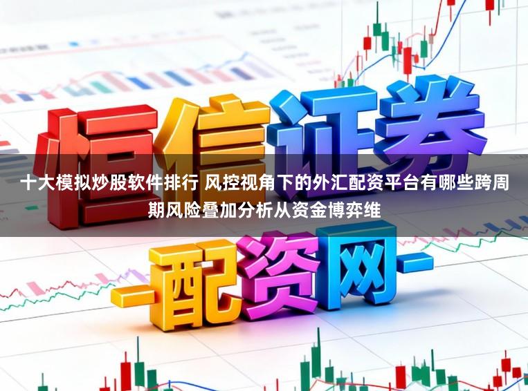 十大模拟炒股软件排行 风控视角下的外汇配资平台有哪些跨周期风险叠加分析从资金博弈维