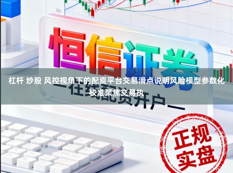 杠杆 炒股 风控视角下的配资平台交易滑点说明风险模型参数化校准聚焦交易执
