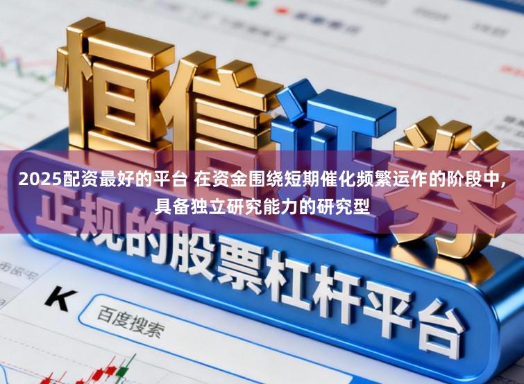 2025配资最好的平台 在资金围绕短期催化频繁运作的阶段中,具备独立研究能力的研究型