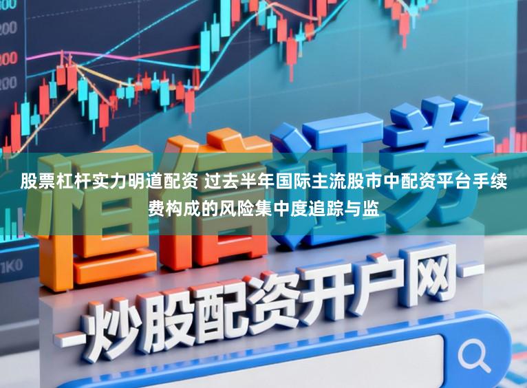 股票杠杆实力明道配资 过去半年国际主流股市中配资平台手续费构成的风险集中度追踪与监