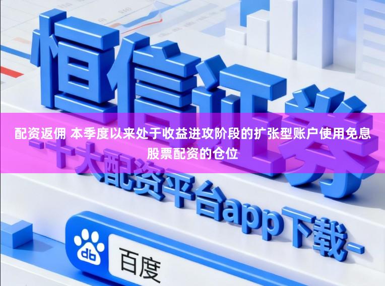 配资返佣 本季度以来处于收益进攻阶段的扩张型账户使用免息股票配资的仓位