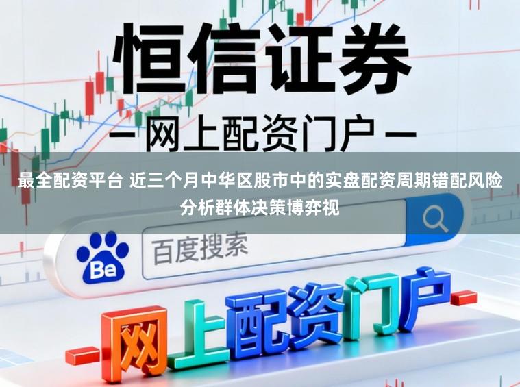 最全配资平台 近三个月中华区股市中的实盘配资周期错配风险分析群体决策博弈视