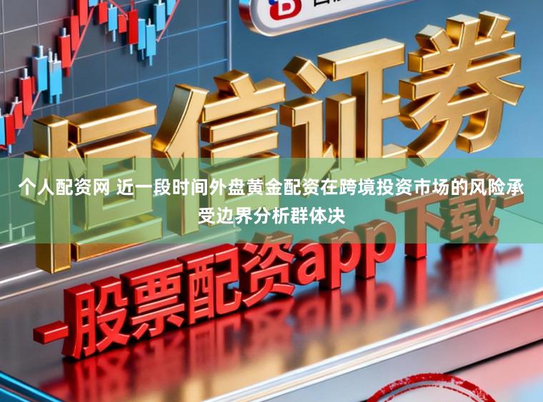 个人配资网 近一段时间外盘黄金配资在跨境投资市场的风险承受边界分析群体决
