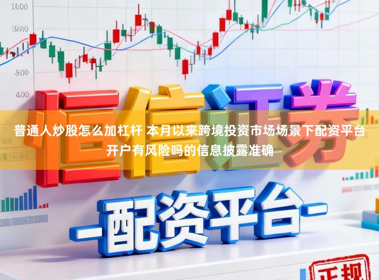 普通人炒股怎么加杠杆 本月以来跨境投资市场场景下配资平台开户有风险吗的信息披露准确