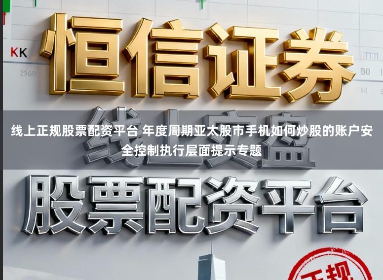 线上正规股票配资平台 年度周期亚太股市手机如何炒股的账户安全控制执行层面提示专题