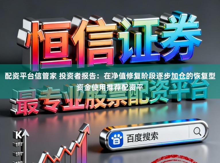 配资平台信管家 投资者报告：在净值修复阶段逐步加仓的恢复型资金使用推荐配资平