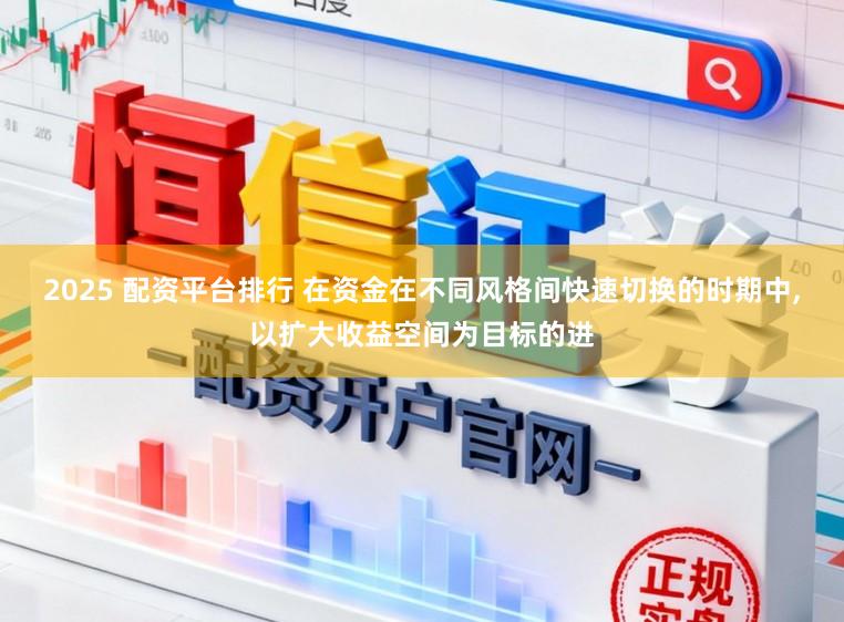 2025 配资平台排行 在资金在不同风格间快速切换的时期中,以扩大收益空间为目标的进