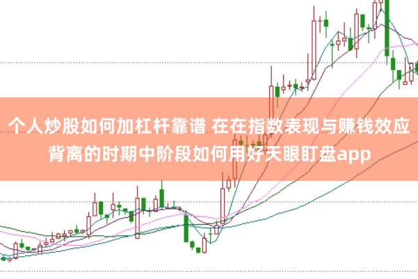 个人炒股如何加杠杆靠谱 在在指数表现与赚钱效应背离的时期中阶段如何用好天眼盯盘app