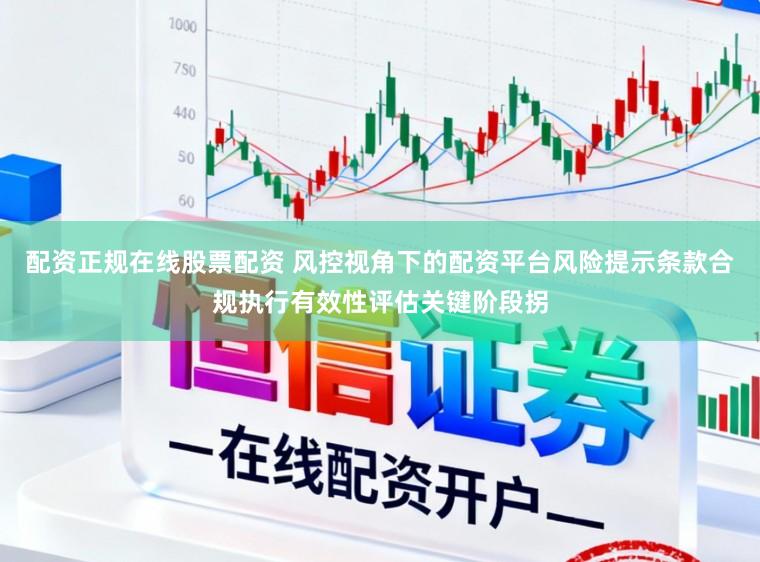 配资正规在线股票配资 风控视角下的配资平台风险提示条款合规执行有效性评估关键阶段拐