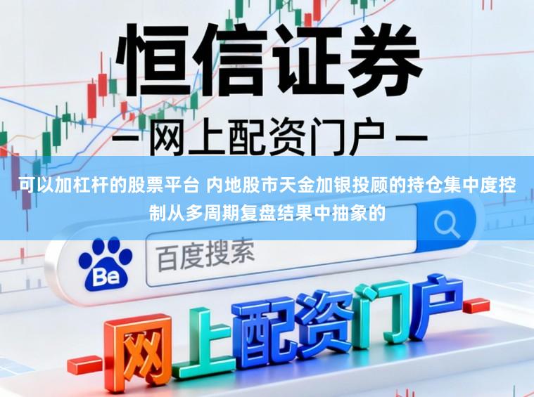 可以加杠杆的股票平台 内地股市天金加银投顾的持仓集中度控制从多周期复盘结果中抽象的
