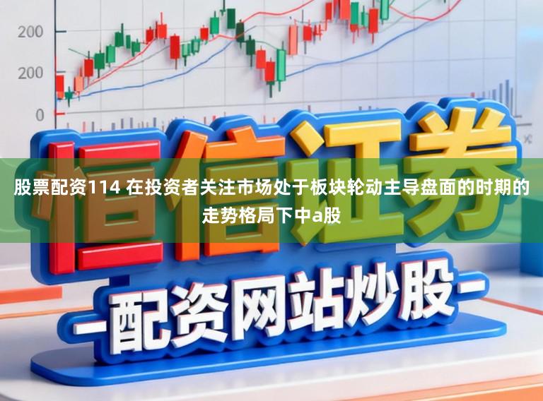 股票配资114 在投资者关注市场处于板块轮动主导盘面的时期的走势格局下中a股