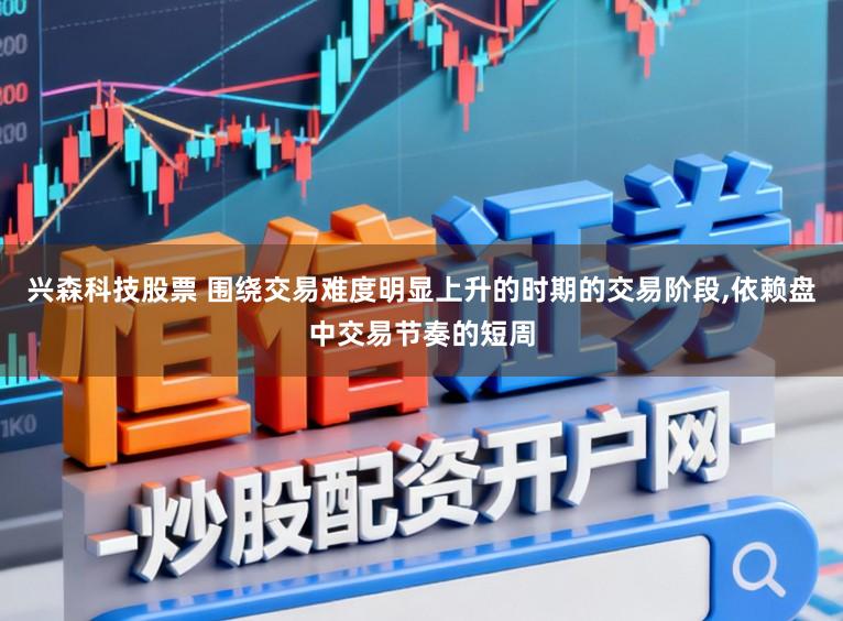 兴森科技股票 围绕交易难度明显上升的时期的交易阶段，依赖盘中交易节奏的短周