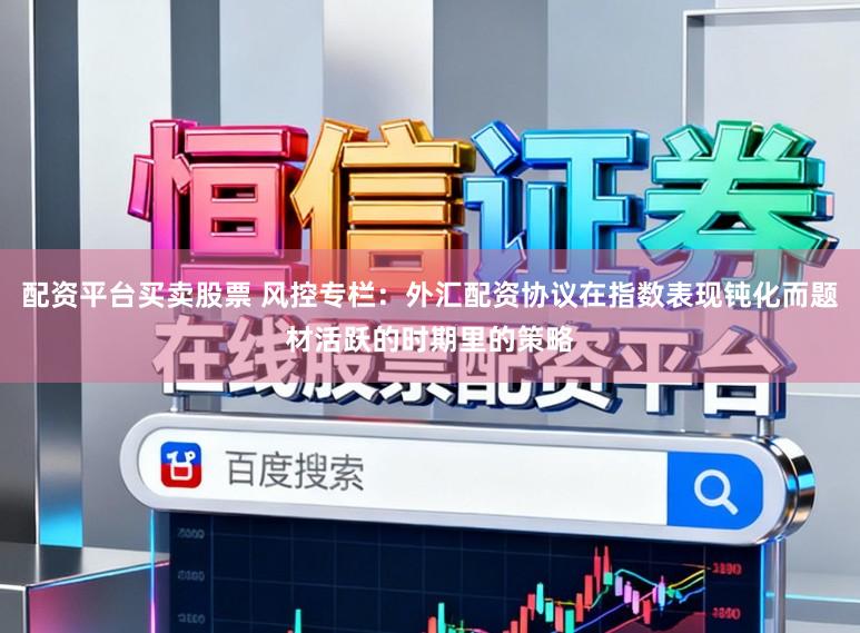 配资平台买卖股票 风控专栏：外汇配资协议在指数表现钝化而题材活跃的时期里的策略